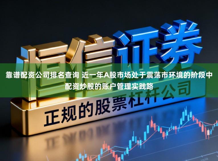 靠谱配资公司排名查询 近一年A股市场处于震荡市环境的阶段中配资炒股的账户管理实践路