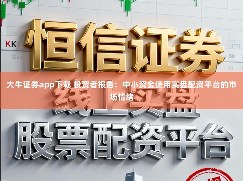 大牛证券app下载 投资者报告：中小资金使用实盘配资平台的市场情绪