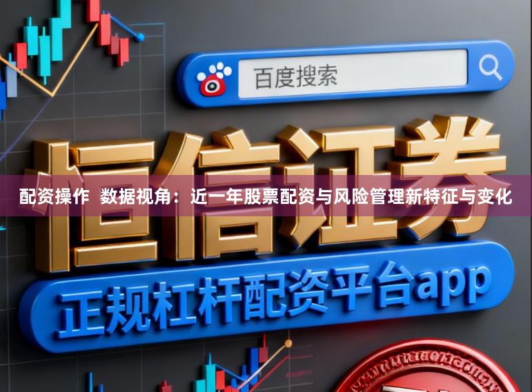 配资操作  数据视角：近一年股票配资与风险管理新特征与变化