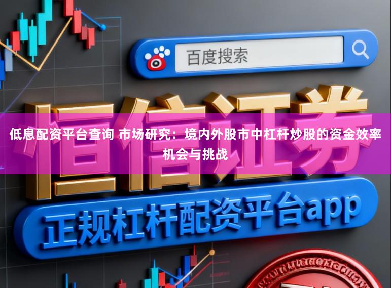 低息配资平台查询 市场研究：境内外股市中杠杆炒股的资金效率机会与挑战