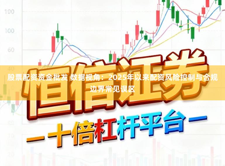 股票配资资金批发 数据视角：2025年以来配资风险控制与合规边界常见误区