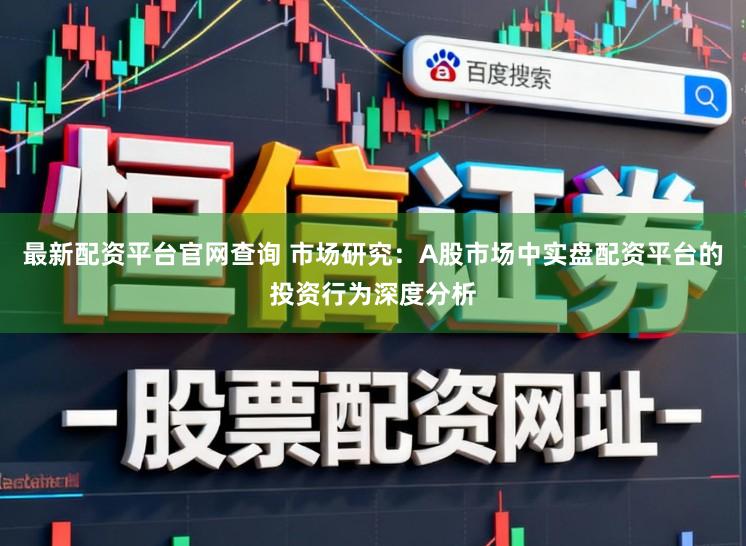 最新配资平台官网查询 市场研究：A股市场中实盘配资平台的投资行为深度分析