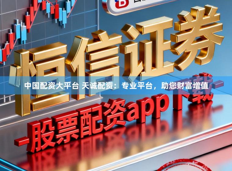 中国配资大平台 天诚配资：专业平台，助您财富增值