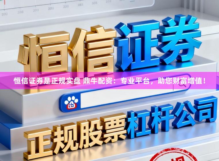 恒信证券是正规实盘 鼎牛配资：专业平台，助您财富增值！