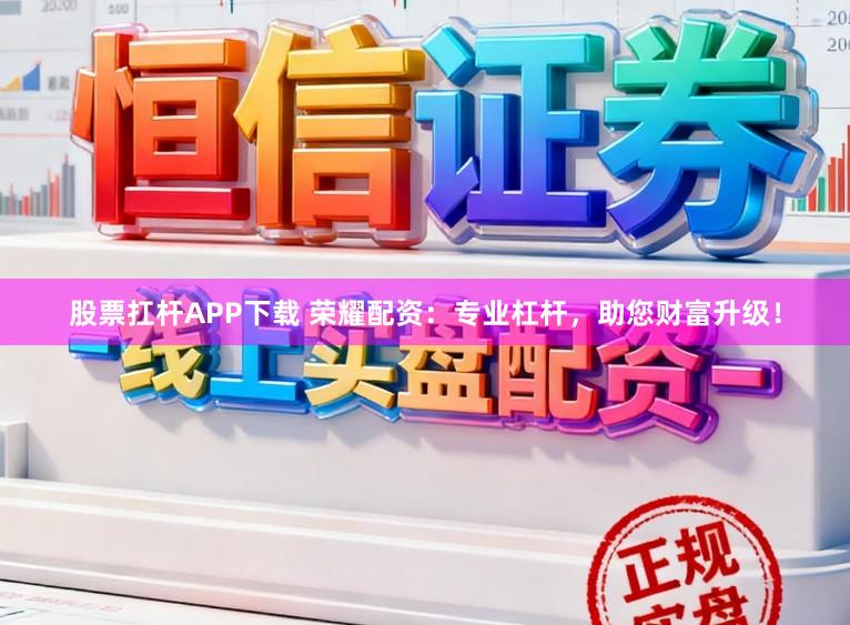 股票扛杆APP下载 荣耀配资：专业杠杆，助您财富升级！