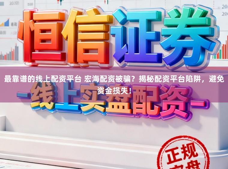 最靠谱的线上配资平台 宏海配资被骗？揭秘配资平台陷阱，避免资金损失！