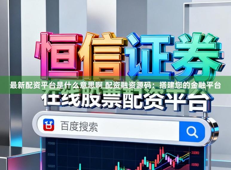 最新配资平台是什么意思啊 配资融资源码：搭建您的金融平台