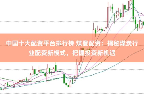 中国十大配资平台排行榜 煤登配资：揭秘煤炭行业配资新模式，把握投资新机遇