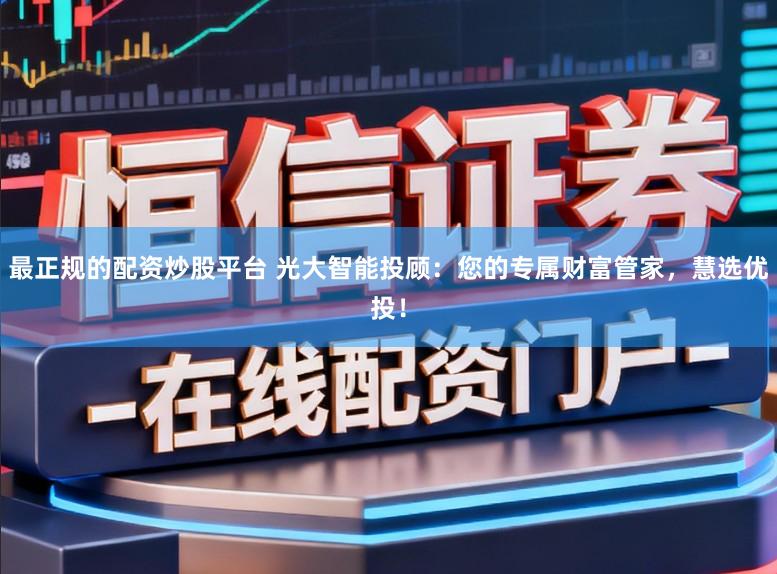 最正规的配资炒股平台 光大智能投顾：您的专属财富管家，慧选优投！