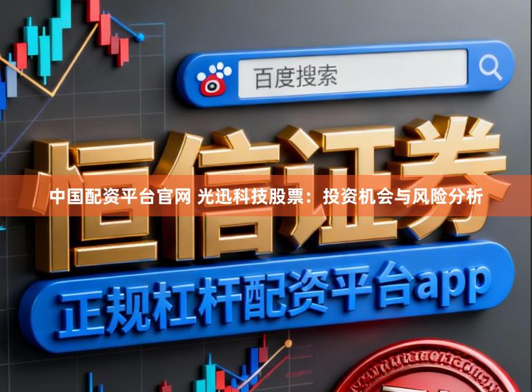 中国配资平台官网 光迅科技股票：投资机会与风险分析