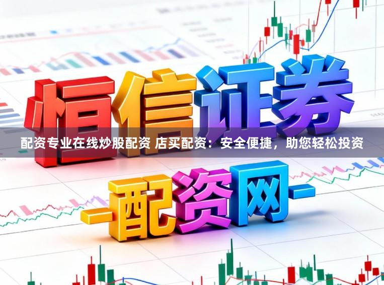配资专业在线炒股配资 店买配资：安全便捷，助您轻松投资