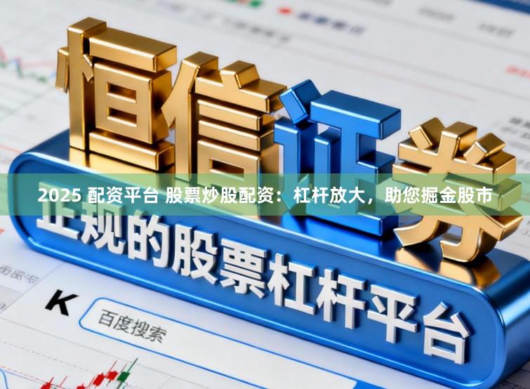 2025 配资平台 股票炒股配资：杠杆放大，助您掘金股市