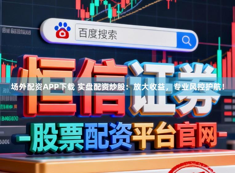 场外配资APP下载 实盘配资炒股：放大收益，专业风控护航！