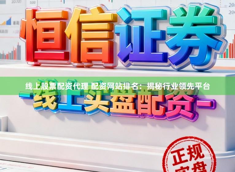 线上股票配资代理 配资网站排名：揭秘行业领先平台
