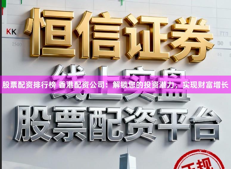 股票配资排行榜 香港配资公司：解锁您的投资潜力，实现财富增长