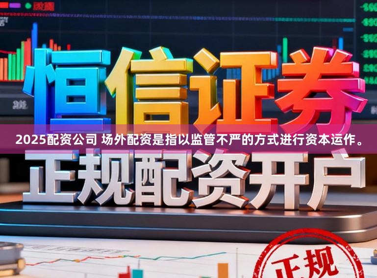 2025配资公司 场外配资是指以监管不严的方式进行资本运作。