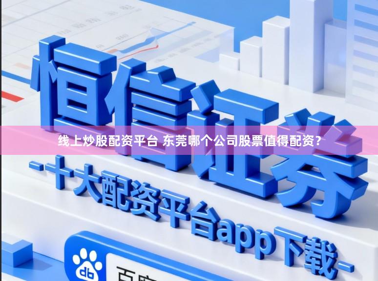 线上炒股配资平台 东莞哪个公司股票值得配资？