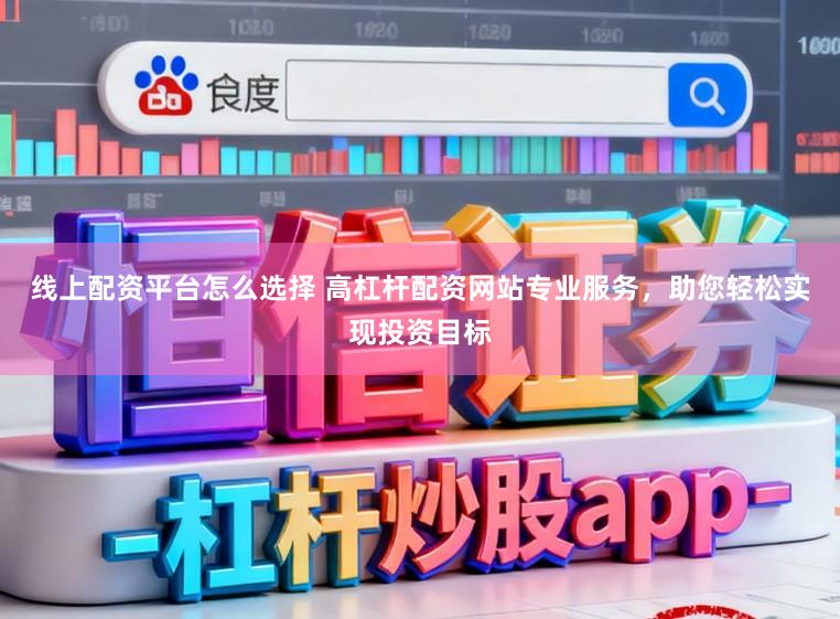 线上配资平台怎么选择 高杠杆配资网站专业服务，助您轻松实现投资目标