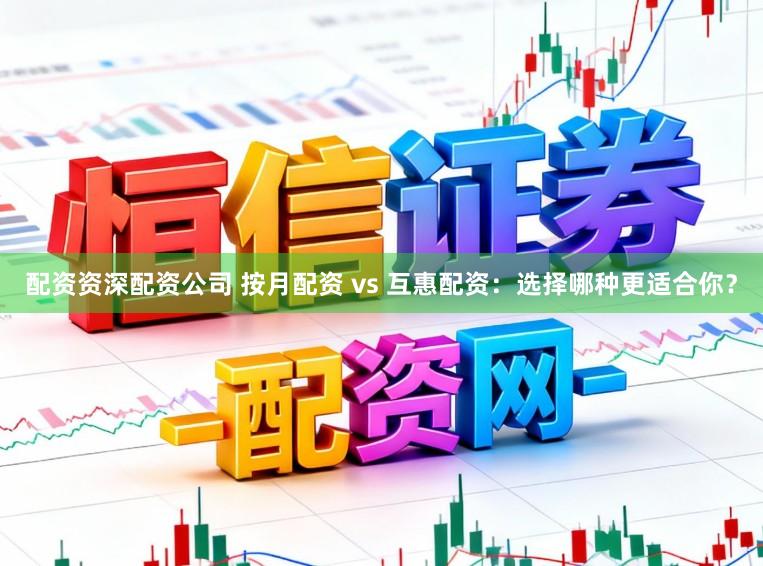 配资资深配资公司 按月配资 vs 互惠配资：选择哪种更适合你？