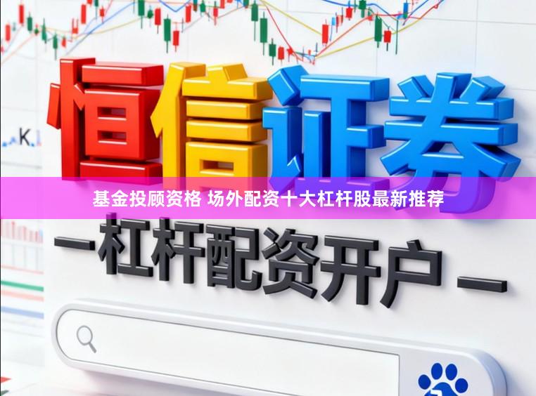 基金投顾资格 场外配资十大杠杆股最新推荐