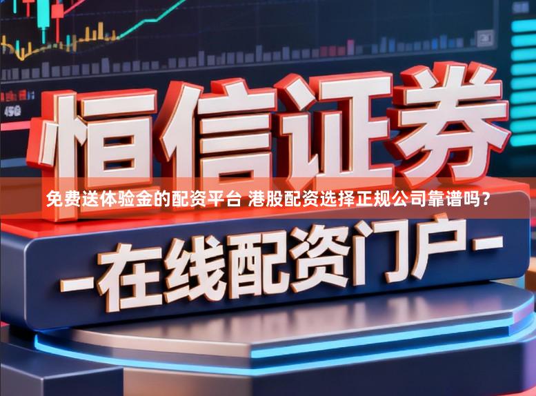 免费送体验金的配资平台 港股配资选择正规公司靠谱吗？