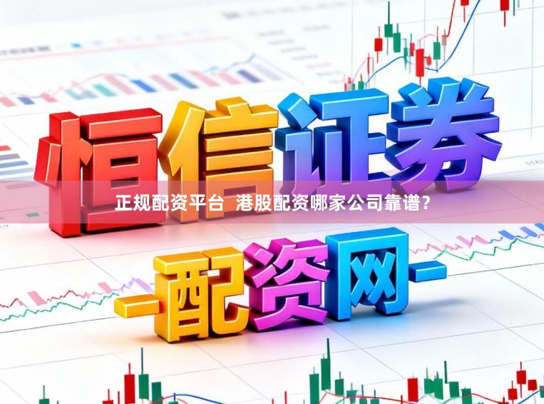 正规配资平台 港股配资哪家公司靠谱?