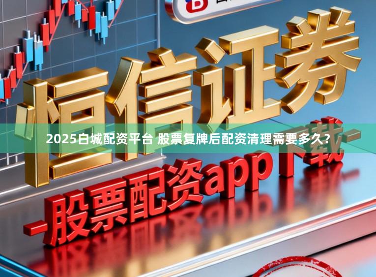 2025白城配资平台 股票复牌后配资清理需要多久？