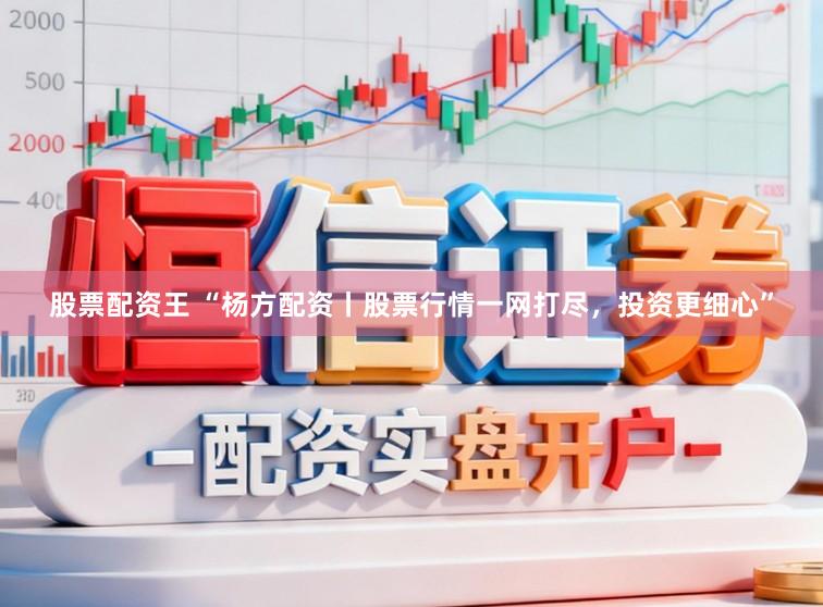 股票配资王 “杨方配资丨股票行情一网打尽，投资更细心”
