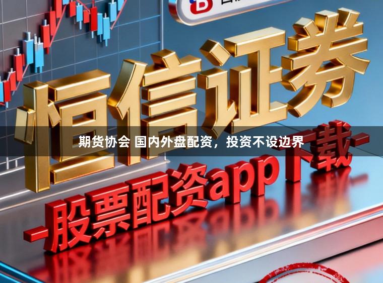 期货协会 国内外盘配资，投资不设边界
