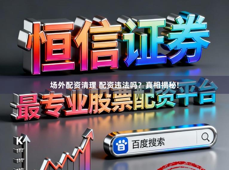场外配资清理 配资违法吗?真相揭秘!