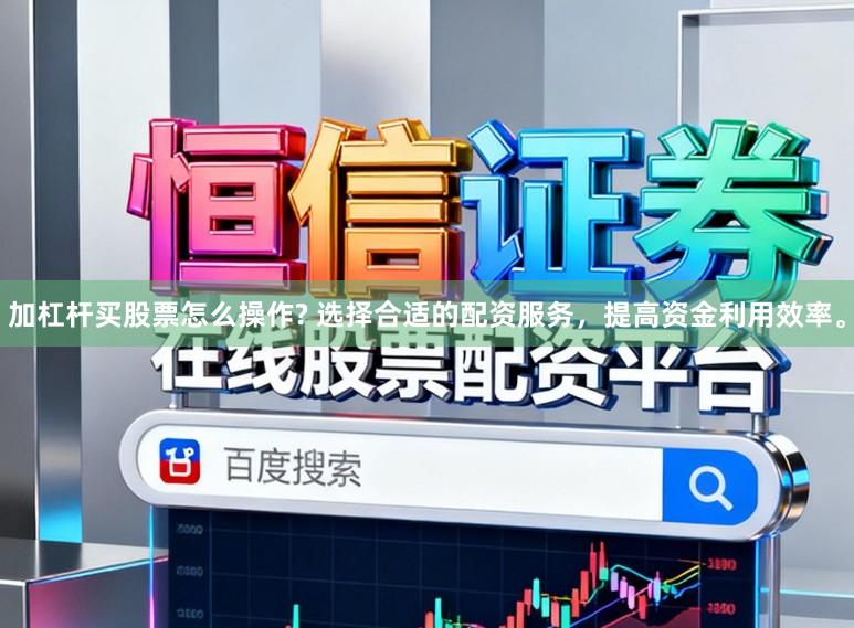 加杠杆买股票怎么操作? 选择合适的配资服务，提高资金利用效率。