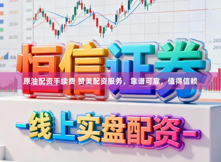 原油配资手续费 赞美配资服务，靠谱可靠，值得信赖