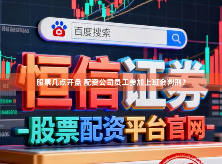 股票几点开盘 配资公司员工参加上班会判刑？