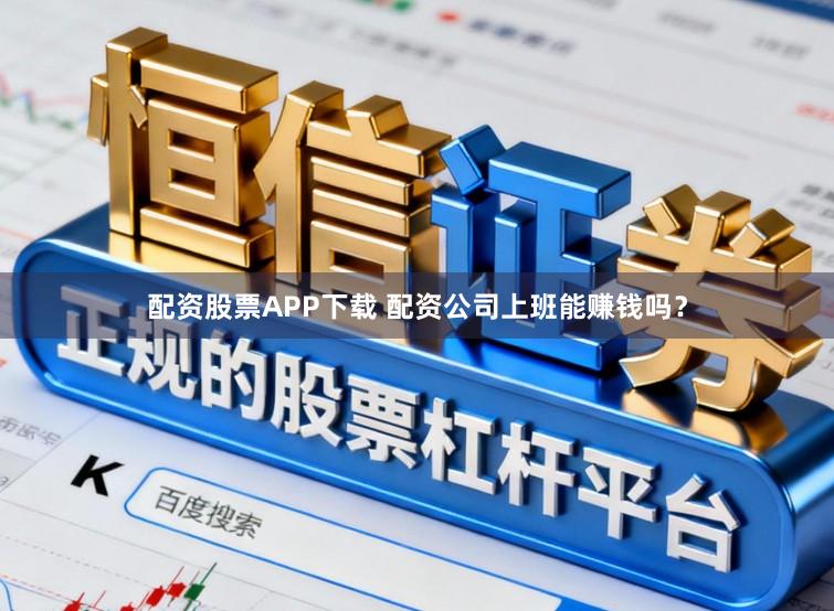 配资股票APP下载 配资公司上班能赚钱吗？