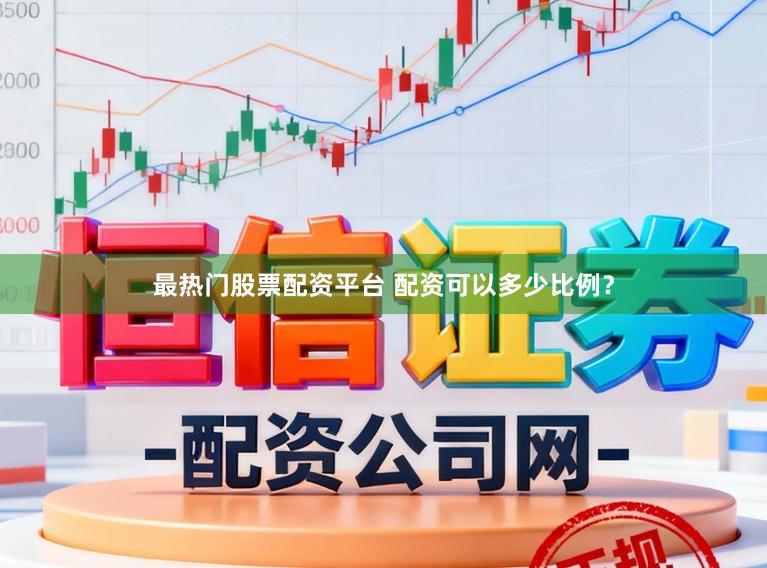 最热门股票配资平台 配资可以多少比例？