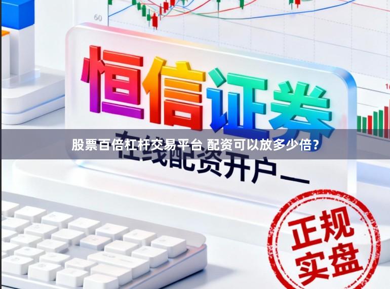 股票百倍杠杆交易平台 配资可以放多少倍？