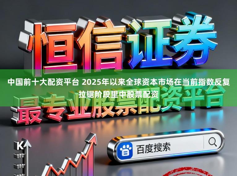 中国前十大配资平台 2025年以来全球资本市场在当前指数反复拉锯阶段里中股票配资