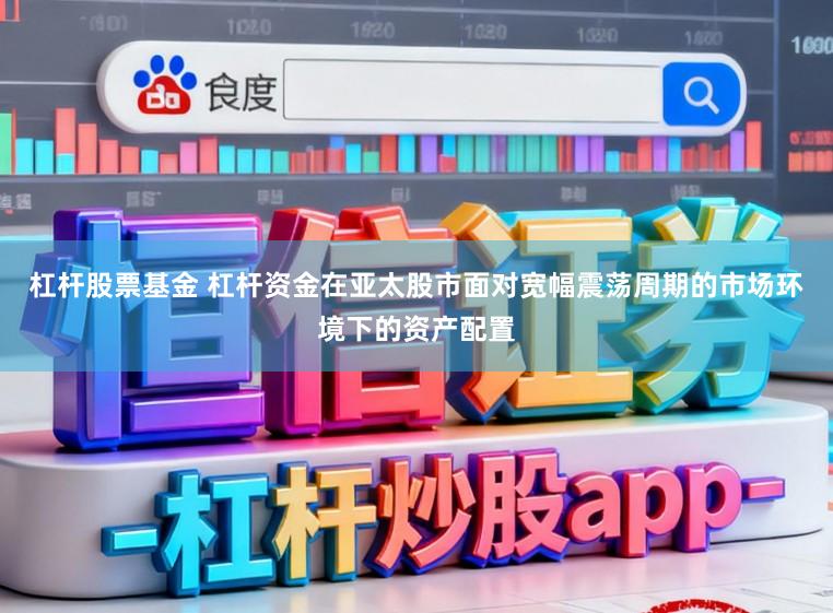 杠杆股票基金 杠杆资金在亚太股市面对宽幅震荡周期的市场环境下的资产配置