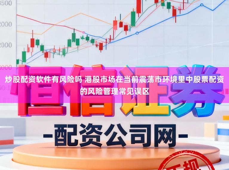 炒股配资软件有风险吗 港股市场在当前震荡市环境里中股票配资的风险管理常见误区