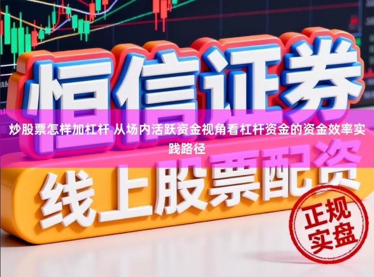 炒股票怎样加杠杆 从场内活跃资金视角看杠杆资金的资金效率实践路径