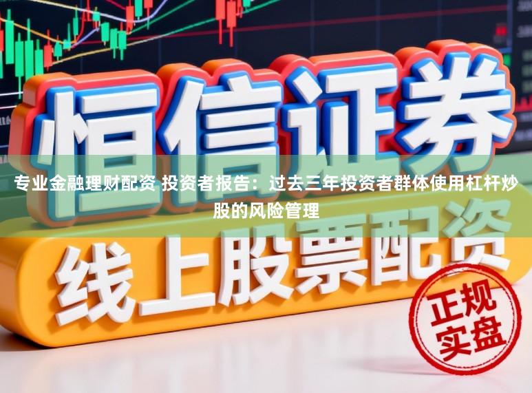 专业金融理财配资 投资者报告：过去三年投资者群体使用杠杆炒股的风险管理