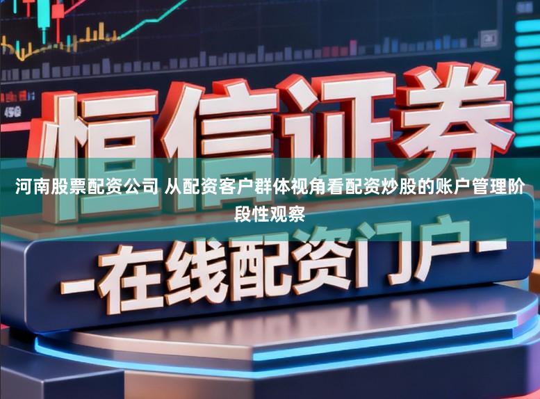 河南股票配资公司 从配资客户群体视角看配资炒股的账户管理阶段性观察
