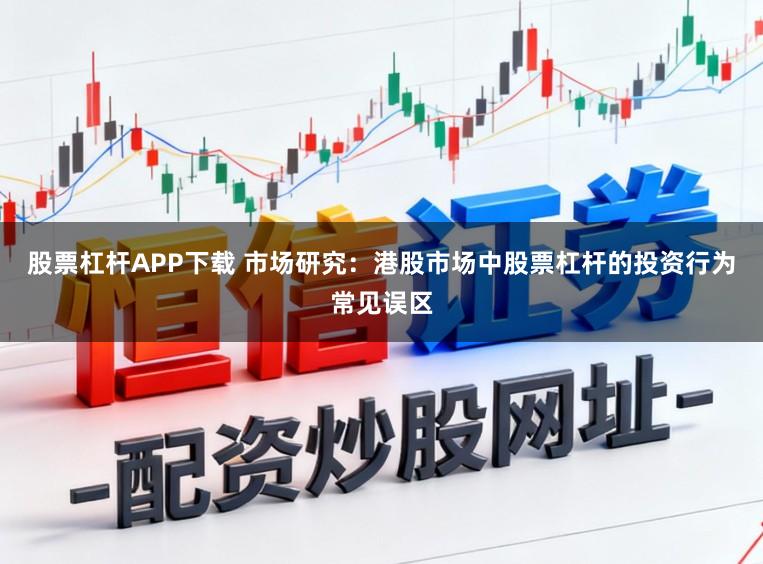 股票杠杆APP下载 市场研究:港股市场中股票杠杆的投资行为常见误区