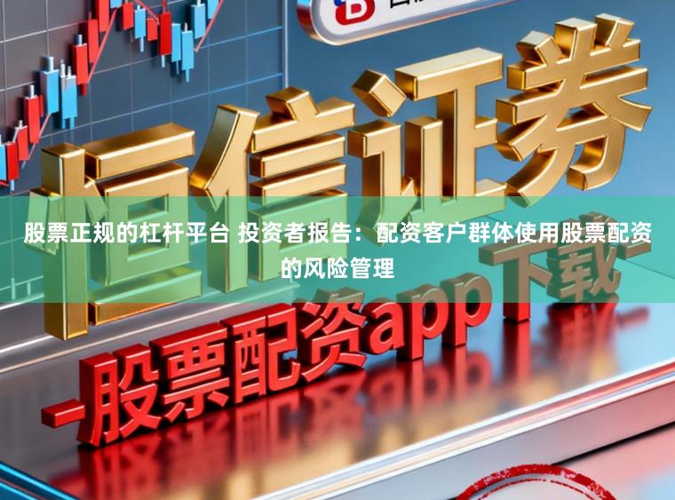 股票正规的杠杆平台 投资者报告：配资客户群体使用股票配资的风险管理