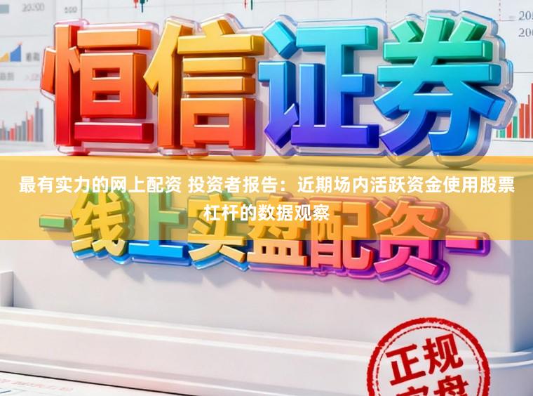 最有实力的网上配资 投资者报告：近期场内活跃资金使用股票杠杆的数据观察