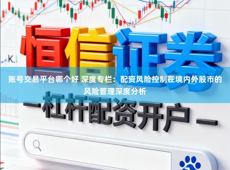 账号交易平台哪个好 深度专栏：配资风险控制在境内外股市的风险管理深度分析