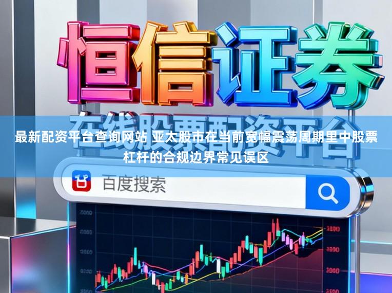 最新配资平台查询网站 亚太股市在当前宽幅震荡周期里中股票杠杆的合规边界常见误区