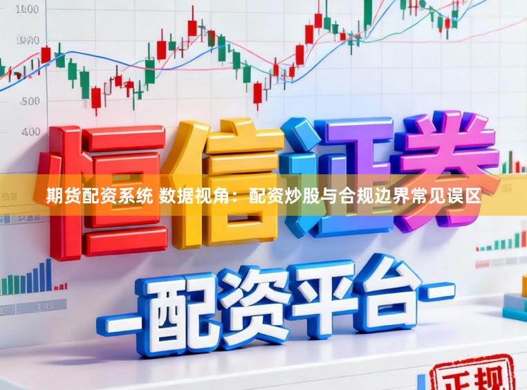 期货配资系统 数据视角:配资炒股与合规边界常见误区