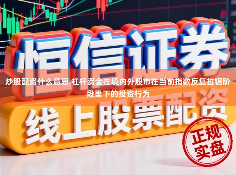 炒股配资什么意思 杠杆资金在境内外股市在当前指数反复拉锯阶段里下的投资行为