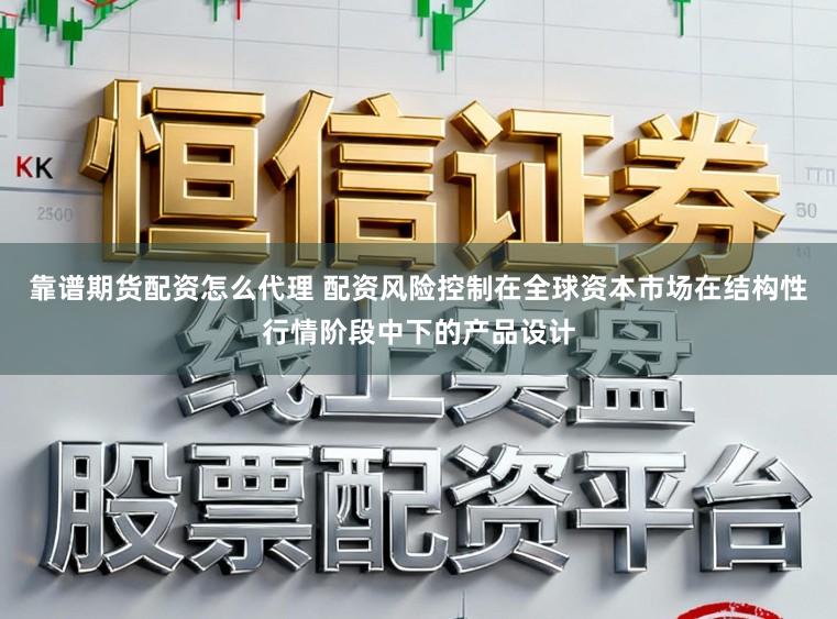 靠谱期货配资怎么代理 配资风险控制在全球资本市场在结构性行情阶段中下的产品设计